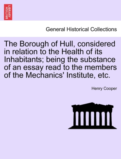 The Borough of Hull, Considered in Relation to the Health of Its Inhabitants; Being the Substance of an Essay Read to the Members of the Mechanics' Institute, Etc., Paperback / softback Book