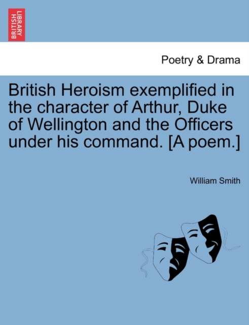 British Heroism Exemplified in the Character of Arthur, Duke of Wellington and the Officers Under His Command. [A Poem.], Paperback / softback Book