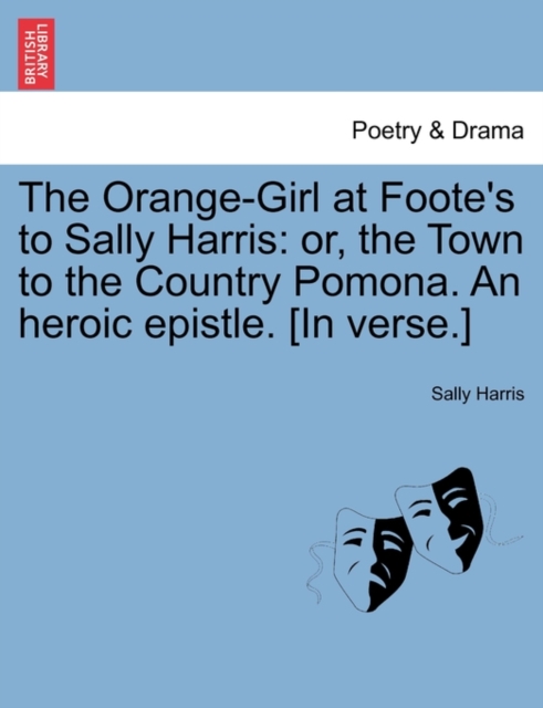 The Orange-Girl at Foote's to Sally Harris : Or, the Town to the Country Pomona. an Heroic Epistle. [In Verse.], Paperback / softback Book
