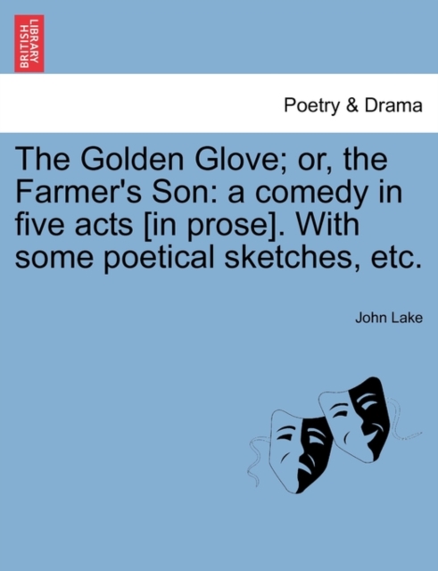 The Golden Glove; Or, the Farmer's Son : A Comedy in Five Acts [In Prose]. with Some Poetical Sketches, Etc., Paperback / softback Book