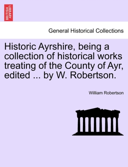 Historic Ayrshire, Being a Collection of Historical Works Treating of the County of Ayr, Edited ... by W. Robertson., Paperback / softback Book