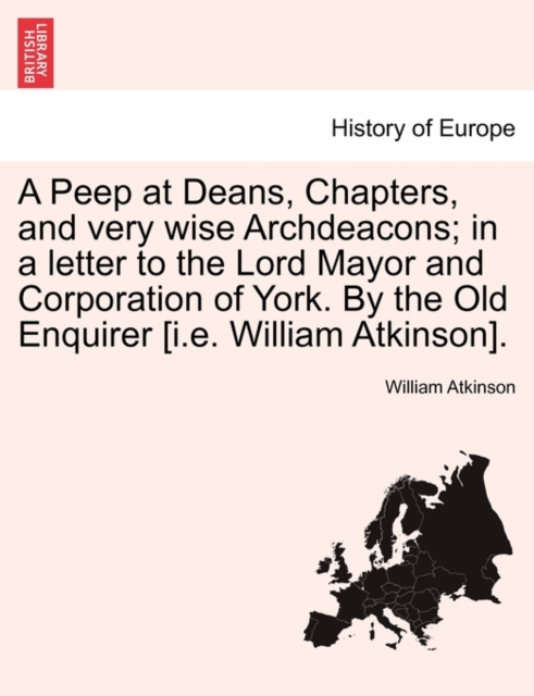A Peep at Deans, Chapters, and Very Wise Archdeacons; In a Letter to the Lord Mayor and Corporation of York. by the Old Enquirer [I.E. William Atkinson]., Paperback / softback Book