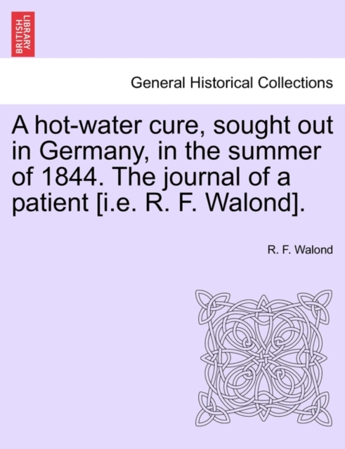 A Hot-Water Cure, Sought Out in Germany, in the Summer of 1844. the Journal of a Patient [I.E. R. F. Walond]., Paperback / softback Book