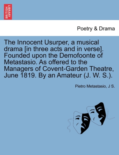 The Innocent Usurper, a Musical Drama [In Three Acts and in Verse]. Founded Upon the Demofoonte of Metastasio. as Offered to the Managers of Covent-Garden Theatre, June 1819. by an Amateur (J. W. S.)., Paperback / softback Book