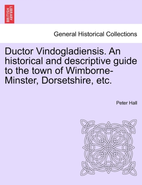 Ductor Vindogladiensis. an Historical and Descriptive Guide to the Town of Wimborne-Minster, Dorsetshire, Etc., Paperback / softback Book