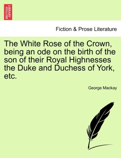 The White Rose of the Crown, Being an Ode on the Birth of the Son of Their Royal Highnesses the Duke and Duchess of York, Etc., Paperback / softback Book