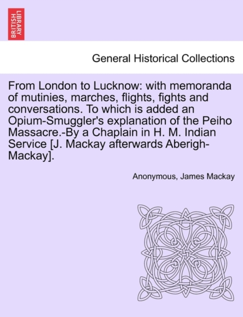 From London to Lucknow : With Memoranda of Mutinies, Marches, Flights, Fights and Conversations. to Which Is Added an Opium-Smuggler's Explanation of the Peiho Massacre.-By a Chaplain in H. M. Indian, Paperback / softback Book