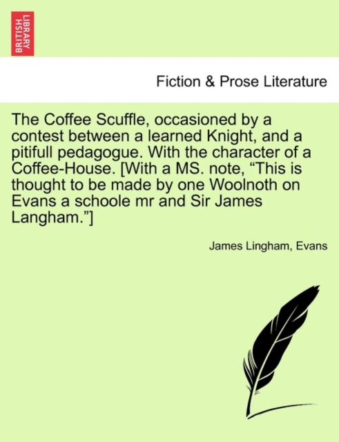 The Coffee Scuffle, Occasioned by a Contest Between a Learned Knight, and a Pitifull Pedagogue. with the Character of a Coffee-House. [with a Ms. Note, This Is Thought to Be Made by One Woolnoth on Ev, Paperback / softback Book