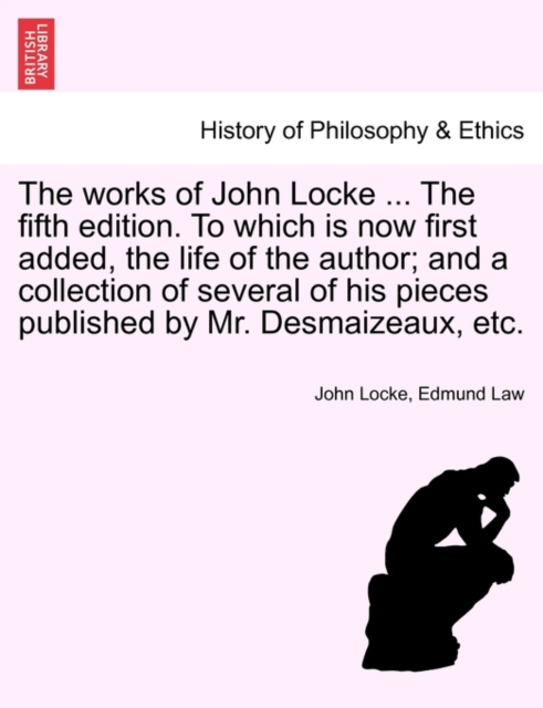 The Works of John Locke ... the Fifth Edition. to Which Is Now First Added, the Life of the Author; And a Collection of Several of His Pieces Published by Mr. Desmaizeaux, Etc., Paperback / softback Book