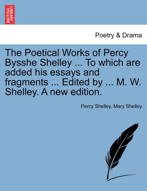 The Poetical Works of Percy Bysshe Shelley ... To which are added his essays and fragments ... Edited by ... M. W. Shelley. A new edition., Paperback / softback Book