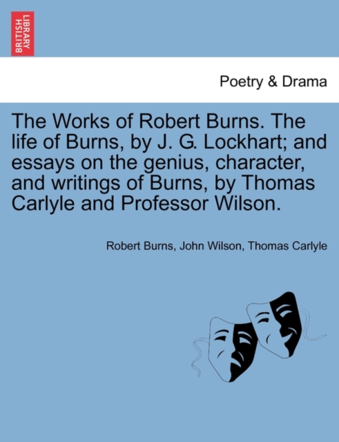 The Works of Robert Burns. the Life of Burns, by J. G. Lockhart; And Essays on the Genius, Character, and Writings of Burns, by Thomas Carlyle and Professor Wilson., Paperback / softback Book