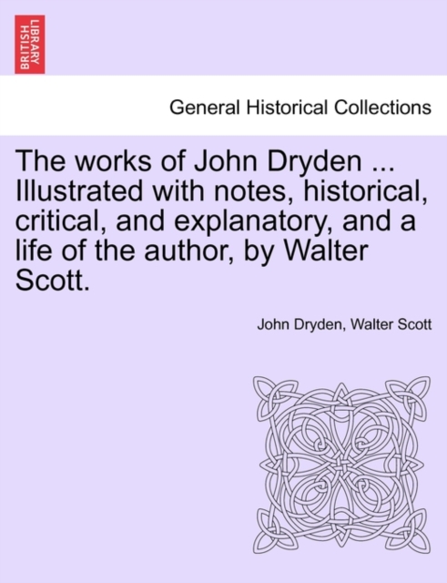 The Works of John Dryden ... Illustrated with Notes, Historical, Critical, and Explanatory, and a Life of the Author, by Walter Scott. Vol. X, Second Edition, Paperback / softback Book