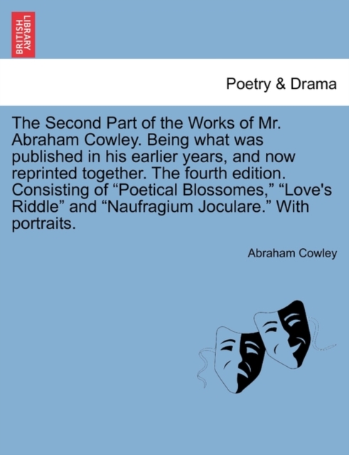 The Second Part of the Works of Mr. Abraham Cowley. Being What Was Published in His Earlier Years, and Now Reprinted Together. the Fourth Edition. Consisting of "Poetical Blossomes," "Love's Riddle" a, Paperback / softback Book