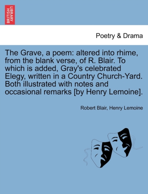 The Grave, a Poem : Altered Into Rhime, from the Blank Verse, of R. Blair. to Which Is Added, Gray's Celebrated Elegy, Written in a Country Church-Yard. Both Illustrated with Notes and Occasional Rema, Paperback / softback Book