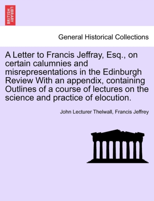 A Letter to Francis Jeffray, Esq., on Certain Calumnies and Misrepresentations in the Edinburgh Review with an Appendix, Containing Outlines of a Course of Lectures on the Science and Practice of Eloc, Paperback / softback Book