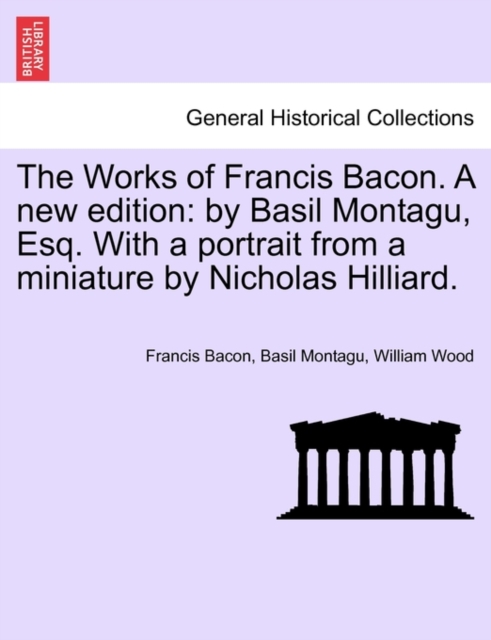 The Works of Francis Bacon. a New Edition : By Basil Montagu, Esq. with a Portrait from a Miniature by Nicholas Hilliard., Paperback / softback Book