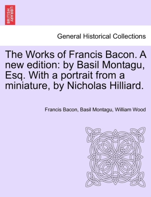 The Works of Francis Bacon. a New Edition : By Basil Montagu, Esq. with a Portrait from a Miniature, by Nicholas Hilliard., Paperback / softback Book