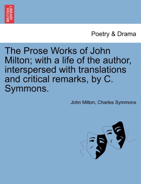 The Prose Works of John Milton; with a life of the author, interspersed with translations and critical remarks, by C. Symmons., Paperback / softback Book