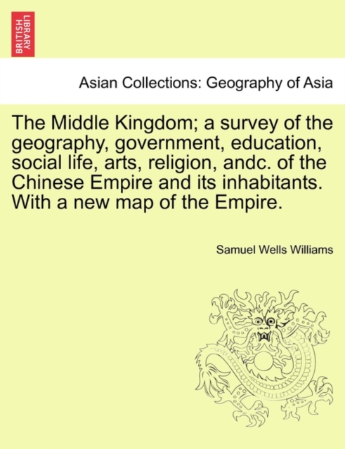 The Middle Kingdom; a survey of the geography, government, education, social life, arts, religion, andc. of the Chinese Empire and its inhabitants. With a new map of the Empire., Paperback / softback Book
