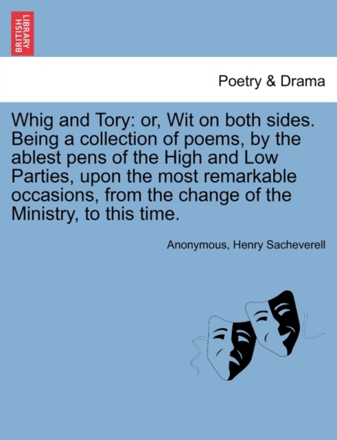Whig and Tory : Or, Wit on Both Sides. Being a Collection of Poems, by the Ablest Pens of the High and Low Parties, Upon the Most Remarkable Occasions, from the Change of the Ministry, to This Time., Paperback / softback Book