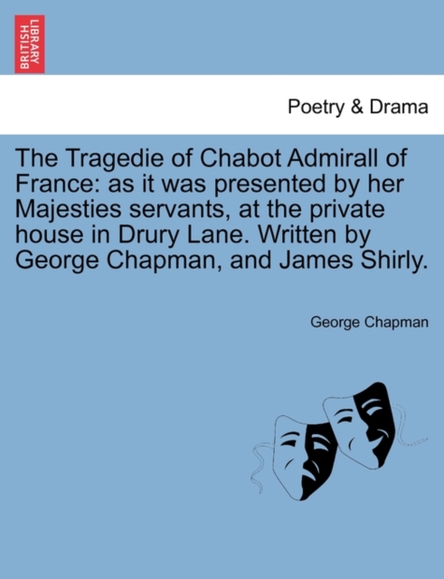 Tragedie of Chabot Admirall of France : As It Was Presented by Her Majesties Servants, at the Private House in Drury Lane. Written by George Chapman, a, Paperback / softback Book