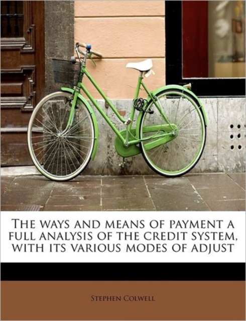 The Ways and Means of Payment a Full Analysis of the Credit System, with Its Various Modes of Adjust, Paperback / softback Book