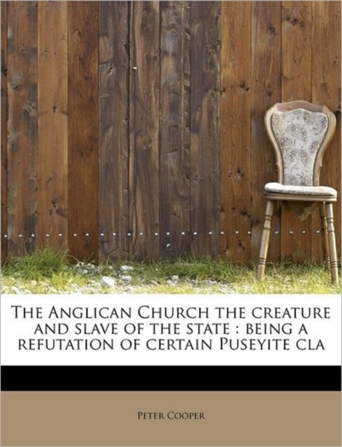 The Anglican Church the Creature and Slave of the State : Being a Refutation of Certain Puseyite Cla, Paperback / softback Book
