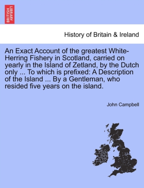 An Exact Account of the Greatest White-Herring Fishery in Scotland, Carried on Yearly in the Island of Zetland, by the Dutch Only ... to Which Is Prefixed : A Description of the Island ... by a Gentle, Paperback / softback Book