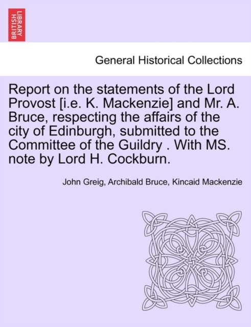 Report on the Statements of the Lord Provost [I.E. K. MacKenzie] and Mr. A. Bruce, Respecting the Affairs of the City of Edinburgh, Submitted to the Committee of the Guildry . with Ms. Note by Lord H., Paperback / softback Book