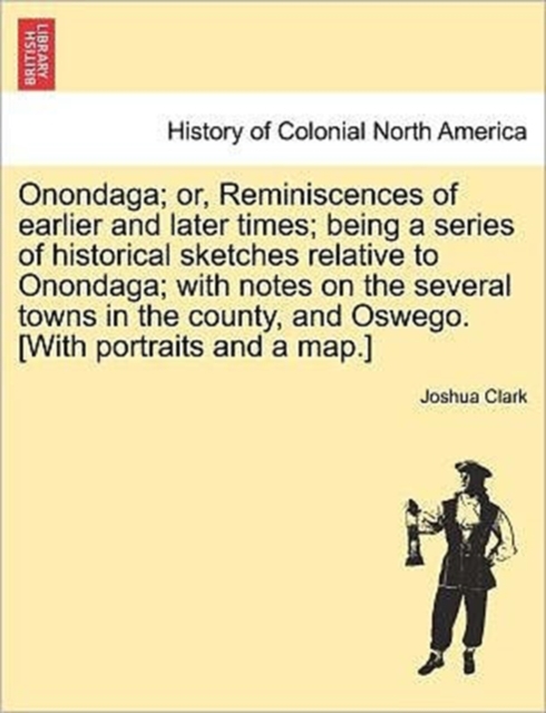 Onondaga; Or, Reminiscences of Earlier and Later Times; Being a Series of Historical Sketches Relative to Onondaga; With Notes on the Several Towns in the County, and Oswego. [With Portraits and a Map, Paperback / softback Book