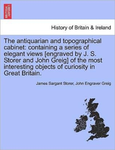 The Antiquarian and Topographical Cabinet : Containing a Series of Elegant Views [Engraved by J. S. Storer and John Greig] of the Most Interesting Objects of Curiosity in Great Britain., Paperback / softback Book