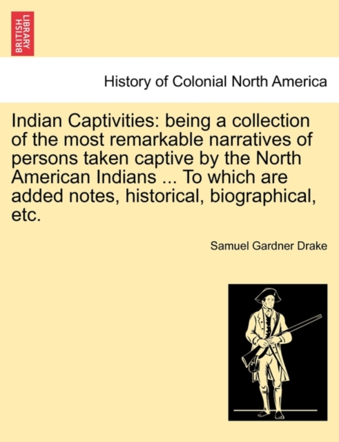 Indian Captivities : Being a Collection of the Most Remarkable Narratives of Persons Taken Captive by the North American Indians ... to Which Are Added Notes, Historical, Biographical, Etc., Paperback / softback Book