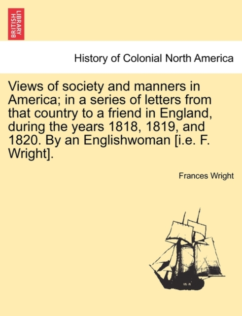 Views of society and manners in America; in a series of letters from that country to a friend in England, during the years 1818, 1819, and 1820. By an Englishwoman [i.e. F. Wright]. SECOND EDITION, Paperback / softback Book