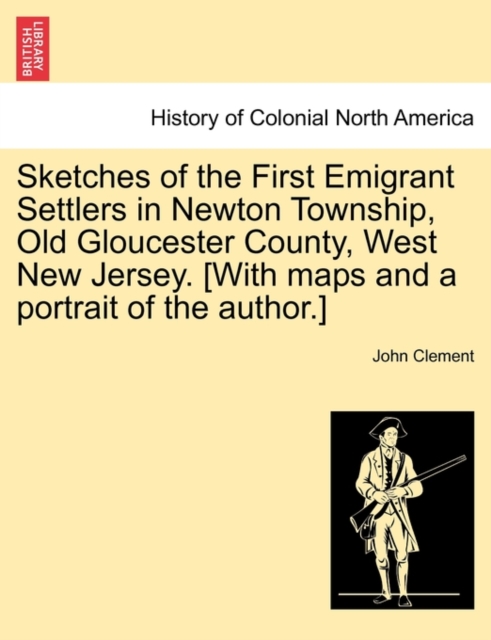Sketches of the First Emigrant Settlers in Newton Township, Old Gloucester County, West New Jersey. [With Maps and a Portrait of the Author.], Paperback / softback Book