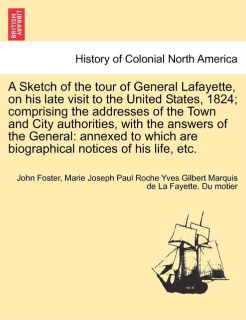 A Sketch of the Tour of General Lafayette, on His Late Visit to the United States, 1824; Comprising the Addresses of the Town and City Authorities, with the Answers of the General : Annexed to Which A, Paperback / softback Book