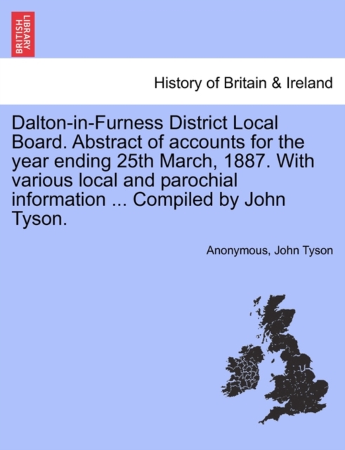 Dalton-In-Furness District Local Board. Abstract of Accounts for the Year Ending 25th March, 1887. with Various Local and Parochial Information ... Compiled by John Tyson., Paperback / softback Book