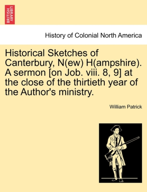 Historical Sketches of Canterbury, N(ew) H(ampshire). a Sermon [On Job. VIII. 8, 9] at the Close of the Thirtieth Year of the Author's Ministry., Paperback / softback Book