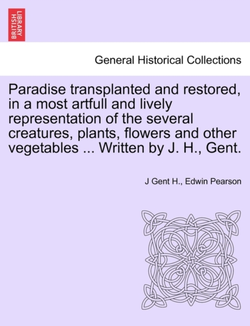Paradise Transplanted and Restored, in a Most Artfull and Lively Representation of the Several Creatures, Plants, Flowers and Other Vegetables ... Written by J. H., Gent., Paperback / softback Book