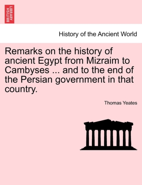 Remarks on the History of Ancient Egypt from Mizraim to Cambyses ... and to the End of the Persian Government in That Country., Paperback / softback Book