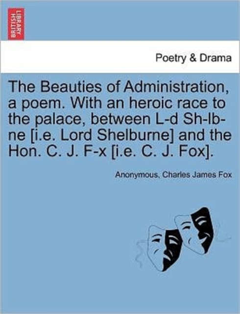 The Beauties of Administration, a Poem. with an Heroic Race to the Palace, Between L-D Sh-LB-Ne [I.E. Lord Shelburne] and the Hon. C. J. F-X [I.E. C. J. Fox]., Paperback / softback Book