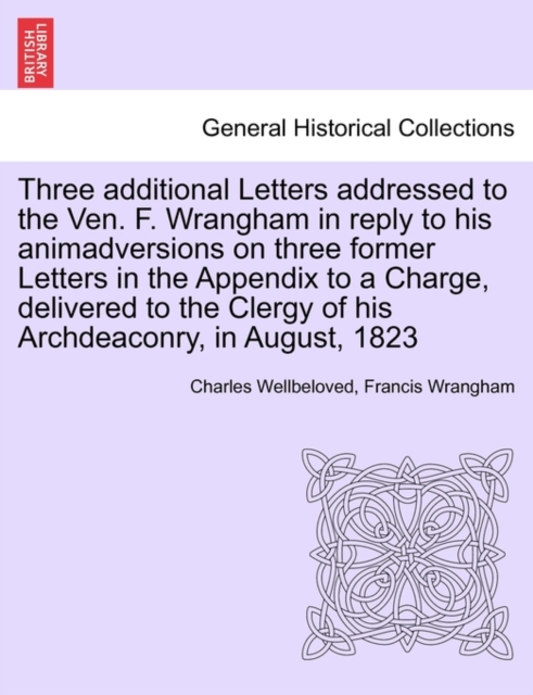Three Additional Letters Addressed to the Ven. F. Wrangham in Reply to His Animadversions on Three Former Letters in the Appendix to a Charge, Delivered to the Clergy of His Archdeaconry, in August, 1, Paperback / softback Book