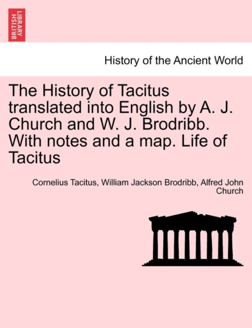 The History of Tacitus Translated Into English by A. J. Church and W. J. Brodribb. with Notes and a Map. Life of Tacitus, Paperback / softback Book