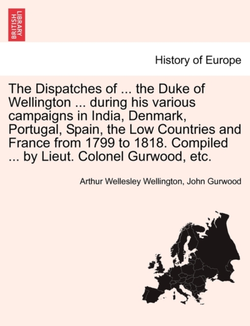 The Dispatches of ... the Duke of Wellington ... during his various campaigns in India, Denmark, Portugal, Spain, the Low Countries and France from 1799 to 1818. Compiled ... by Lieut. Colonel Gurwood, Paperback / softback Book