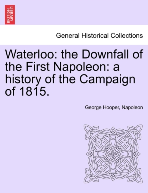 Waterloo : The Downfall of the First Napoleon: A History of the Campaign of 1815., Paperback / softback Book