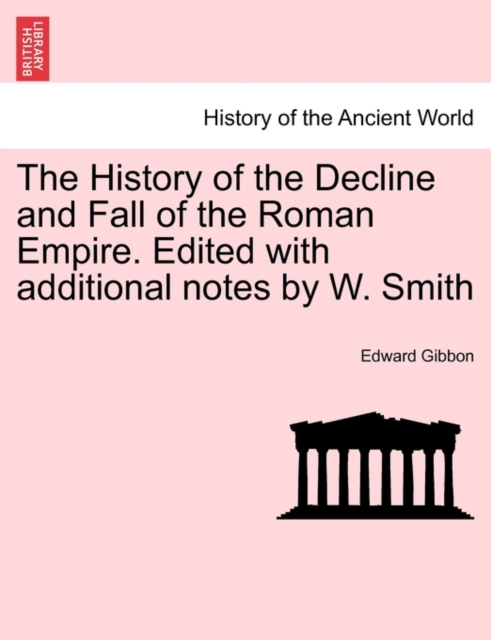The History of the Decline and Fall of the Roman Empire. Edited with Additional Notes by W. Smith, Paperback / softback Book
