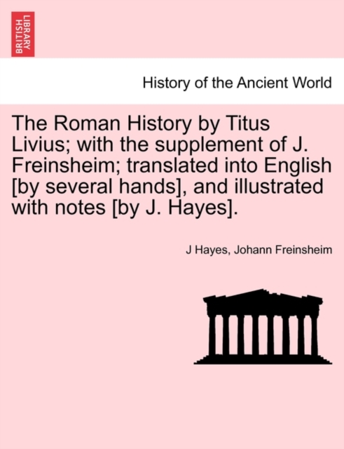 The Roman History by Titus Livius; with the supplement of J. Freinsheim; translated into English [by several hands], and illustrated with notes [by J. Hayes]., Paperback / softback Book