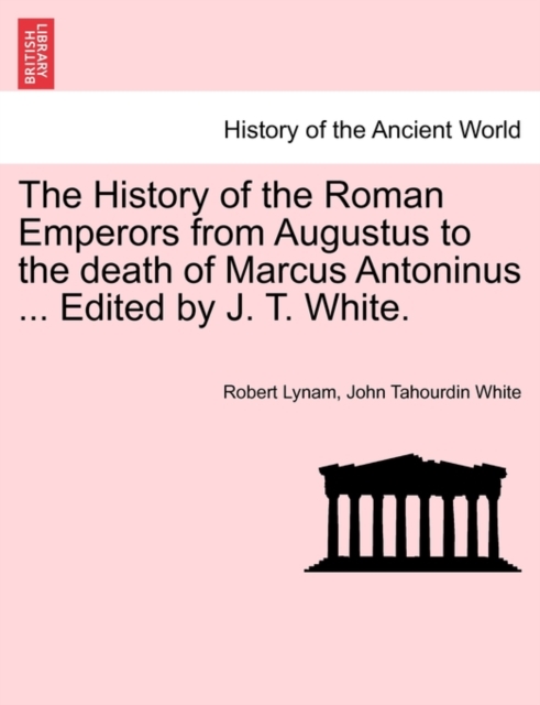 The History of the Roman Emperors from Augustus to the Death of Marcus Antoninus ... Edited by J. T. White., Paperback / softback Book