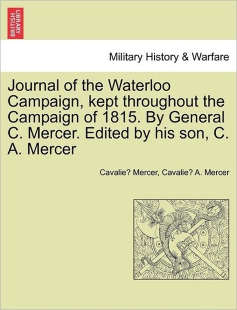 Journal of the Waterloo Campaign, Kept Throughout the Campaign of 1815. by General C. Mercer. Edited by His Son, C. A. Mercer, Paperback / softback Book