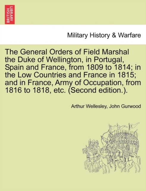 The General Orders of Field Marshal the Duke of Wellington, in Portugal, Spain and France, from 1809 to 1814; In the Low Countries and France in 1815; And in France, Army of Occupation, from 1816 to 1, Paperback / softback Book