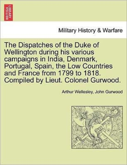 The Dispatches of the Duke of Wellington during his various campaigns in India, Denmark, Portugal, Spain, the Low Countries and France from 1799 to 1818. Compiled by Lieut. Colonel Gurwood., Paperback / softback Book